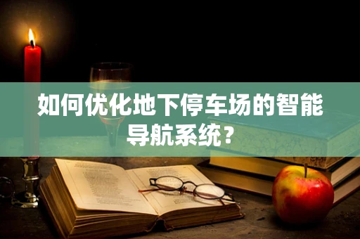 如何优化地下停车场的智能导航系统？