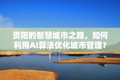 贵阳的智慧城市之路，如何利用AI算法优化城市管理？