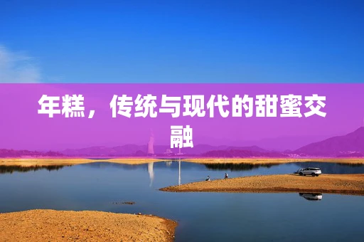 年糕，传统与现代的甜蜜交融