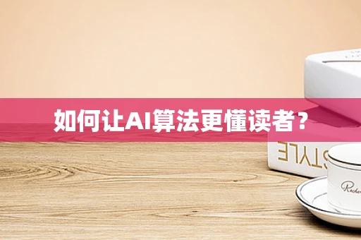 如何让AI算法更懂读者？