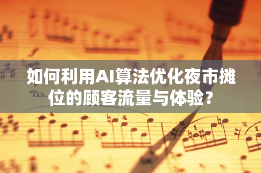 如何利用AI算法优化夜市摊位的顾客流量与体验？