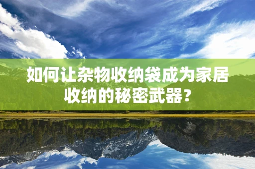 如何让杂物收纳袋成为家居收纳的秘密武器？