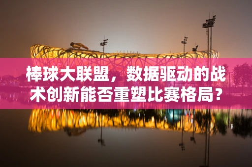 棒球大联盟，数据驱动的战术创新能否重塑比赛格局？