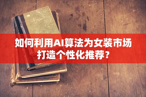 如何利用AI算法为女装市场打造个性化推荐？