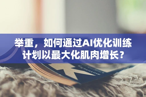 举重，如何通过AI优化训练计划以最大化肌肉增长？