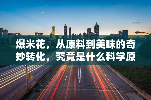 爆米花，从原料到美味的奇妙转化，究竟是什么科学原理在起作用？