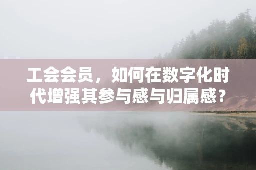 工会会员，如何在数字化时代增强其参与感与归属感？