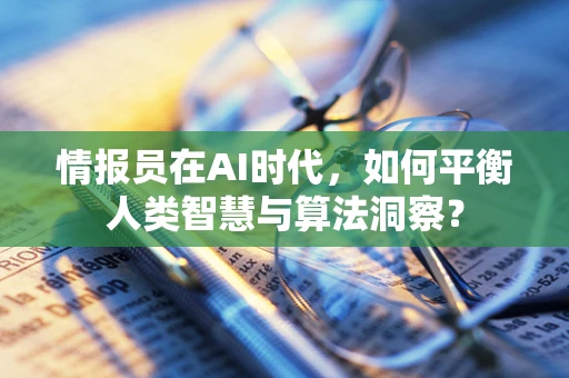 情报员在AI时代，如何平衡人类智慧与算法洞察？