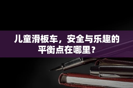 儿童滑板车，安全与乐趣的平衡点在哪里？