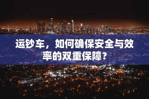 运钞车，如何确保安全与效率的双重保障？