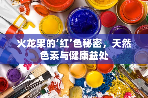 火龙果的‘红’色秘密，天然色素与健康益处