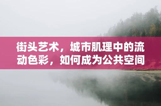 街头艺术，城市肌理中的流动色彩，如何成为公共空间的新语言？
