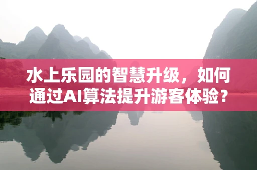 水上乐园的智慧升级，如何通过AI算法提升游客体验？