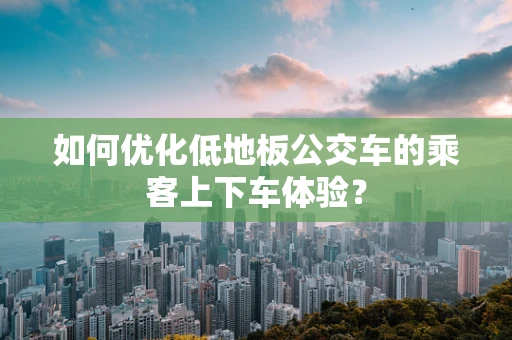 如何优化低地板公交车的乘客上下车体验？