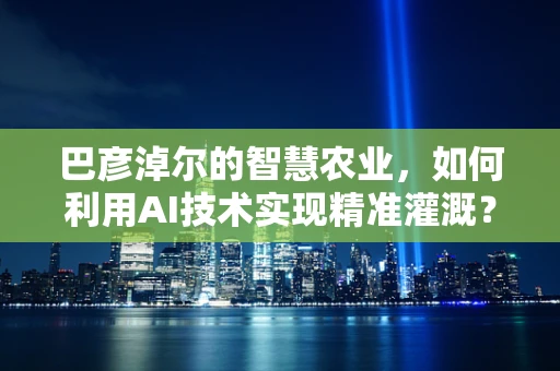 巴彦淖尔的智慧农业，如何利用AI技术实现精准灌溉？