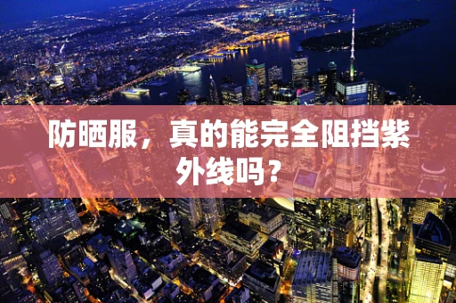 防晒服，真的能完全阻挡紫外线吗？