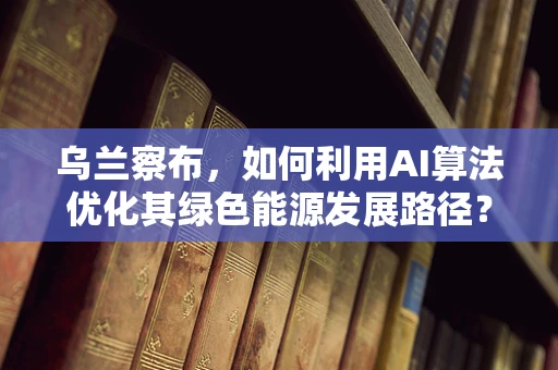 乌兰察布，如何利用AI算法优化其绿色能源发展路径？
