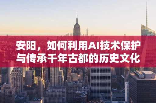 安阳，如何利用AI技术保护与传承千年古都的历史文化遗产？