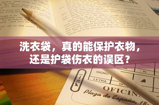 洗衣袋，真的能保护衣物，还是护袋伤衣的误区？