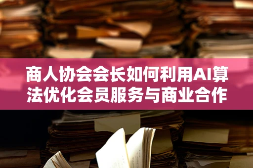 商人协会会长如何利用AI算法优化会员服务与商业合作？