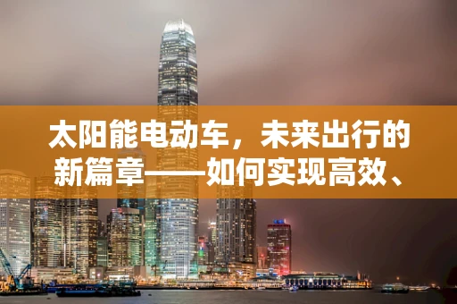 太阳能电动车，未来出行的新篇章——如何实现高效、可持续的能源利用？