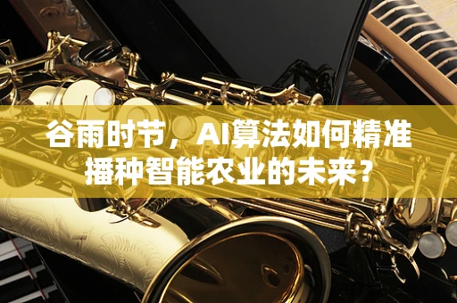 谷雨时节，AI算法如何精准播种智能农业的未来？