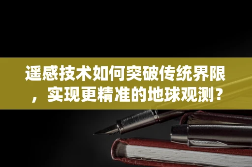 遥感技术如何突破传统界限，实现更精准的地球观测？