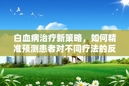 白血病治疗新策略，如何精准预测患者对不同疗法的反应？