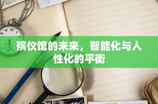 殡仪馆的未来，智能化与人性化的平衡