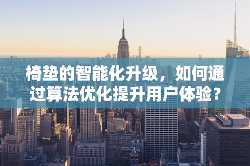 椅垫的智能化升级，如何通过算法优化提升用户体验？
