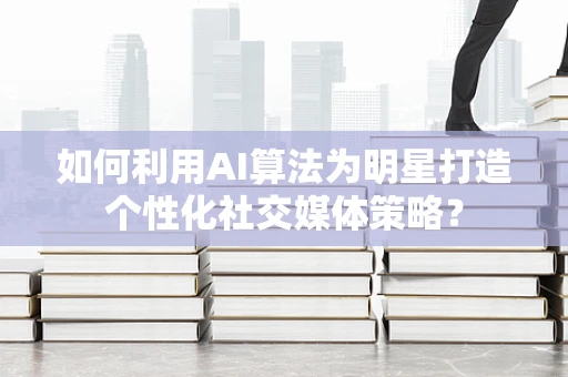 如何利用AI算法为明星打造个性化社交媒体策略？
