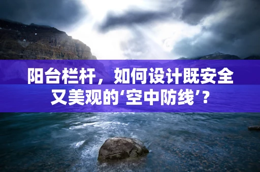 阳台栏杆，如何设计既安全又美观的‘空中防线’？
