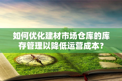 如何优化建材市场仓库的库存管理以降低运营成本？