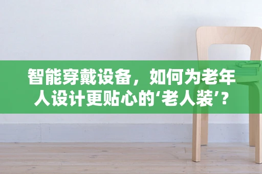 智能穿戴设备，如何为老年人设计更贴心的‘老人装’？