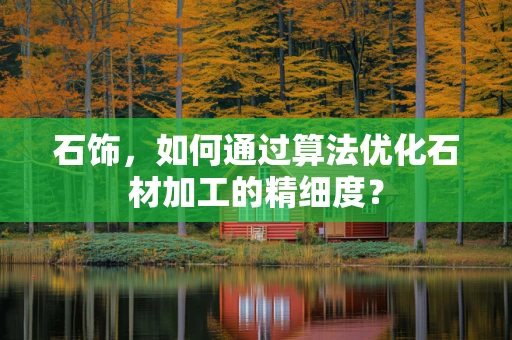 石饰，如何通过算法优化石材加工的精细度？