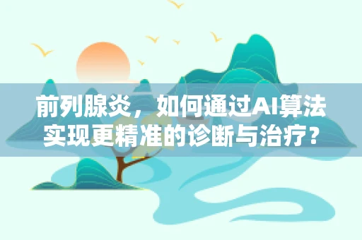 前列腺炎，如何通过AI算法实现更精准的诊断与治疗？
