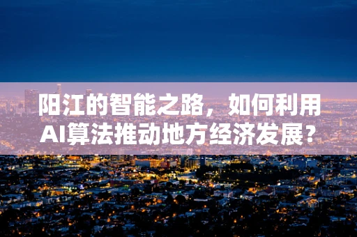 阳江的智能之路，如何利用AI算法推动地方经济发展？