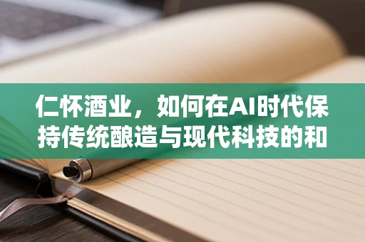 仁怀酒业，如何在AI时代保持传统酿造与现代科技的和谐共生？