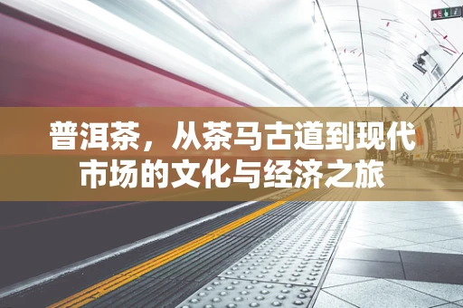 普洱茶，从茶马古道到现代市场的文化与经济之旅