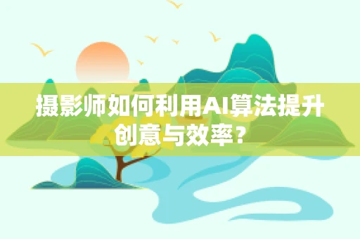 摄影师如何利用AI算法提升创意与效率？
