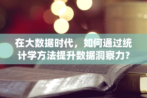 在大数据时代，如何通过统计学方法提升数据洞察力？