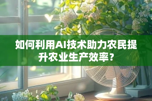 如何利用AI技术助力农民提升农业生产效率？