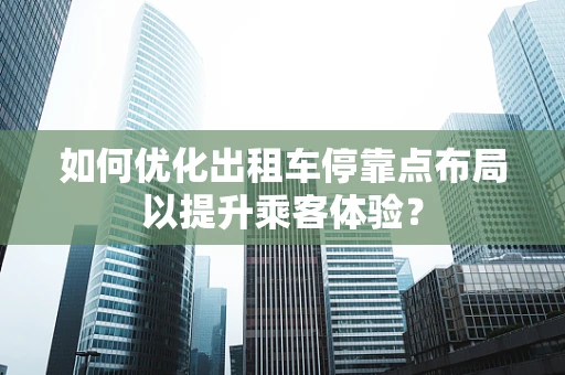如何优化出租车停靠点布局以提升乘客体验？