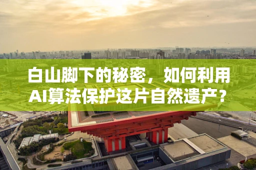 白山脚下的秘密，如何利用AI算法保护这片自然遗产？