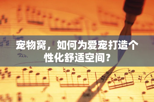 宠物窝，如何为爱宠打造个性化舒适空间？