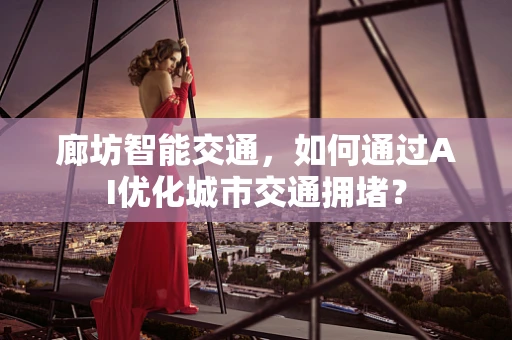 廊坊智能交通，如何通过AI优化城市交通拥堵？