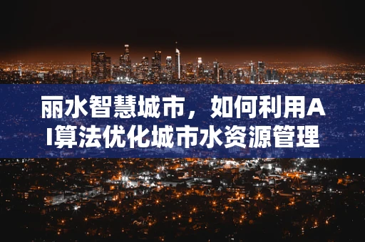 丽水智慧城市，如何利用AI算法优化城市水资源管理？