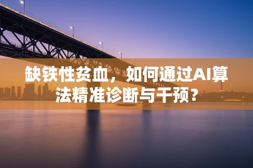 缺铁性贫血，如何通过AI算法精准诊断与干预？