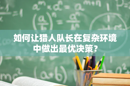 如何让猎人队长在复杂环境中做出最优决策？