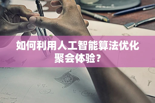如何利用人工智能算法优化聚会体验？